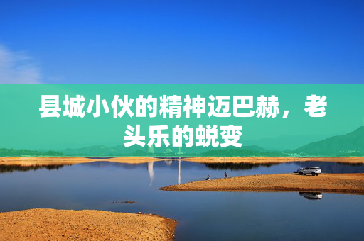 县城小伙的精神迈巴赫，老头乐的蜕变