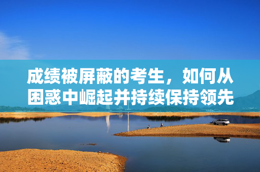 成绩被屏蔽的考生，如何从困惑中崛起并持续保持领先