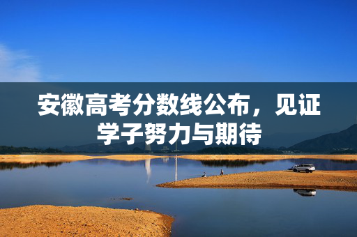 安徽高考分数线公布，见证学子努力与期待