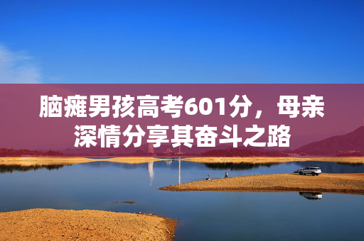 脑瘫男孩高考601分，母亲深情分享其奋斗之路