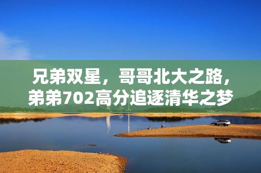 兄弟双星，哥哥北大之路，弟弟702高分追逐清华之梦