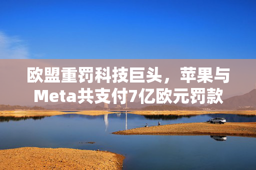 欧盟重罚科技巨头，苹果与Meta共支付7亿欧元罚款