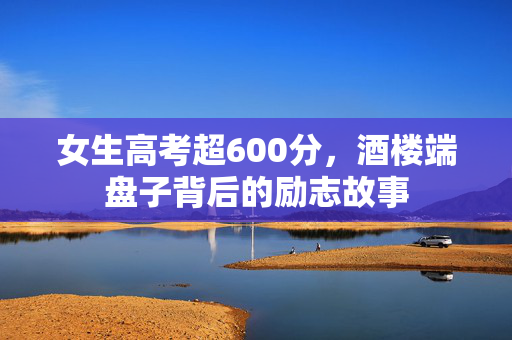 女生高考超600分，酒楼端盘子背后的励志故事