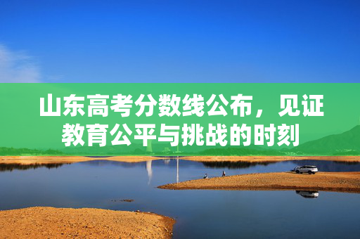 山东高考分数线公布，见证教育公平与挑战的时刻