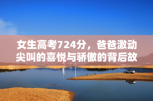 女生高考724分，爸爸激动尖叫的喜悦与骄傲的背后故事