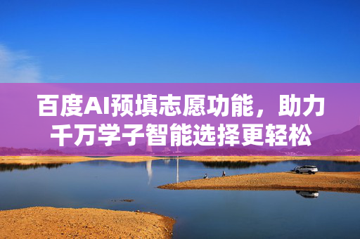 百度AI预填志愿功能，助力千万学子智能选择更轻松