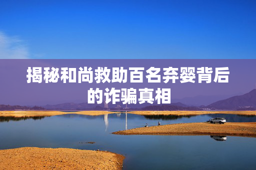 揭秘和尚救助百名弃婴背后的诈骗真相