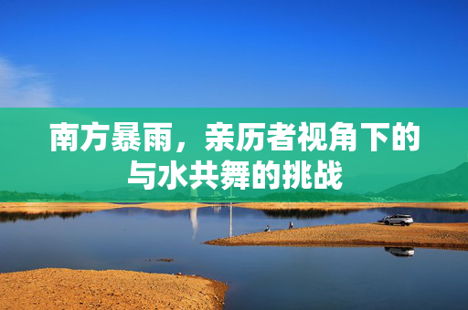 南方暴雨，亲历者视角下的与水共舞的挑战