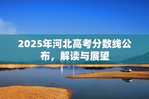 2025年河北高考分数线公布，解读与展望