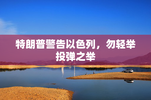 特朗普警告以色列，勿轻举投弹之举
