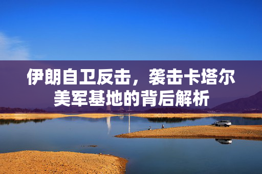 伊朗自卫反击，袭击卡塔尔美军基地的背后解析
