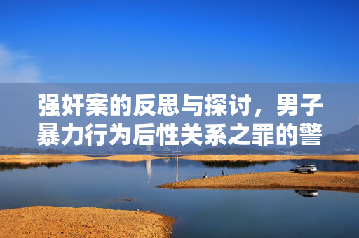 强奸案的反思与探讨，男子暴力行为后性关系之罪的警示