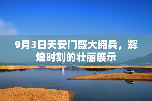 9月3日天安门盛大阅兵，辉煌时刻的壮丽展示