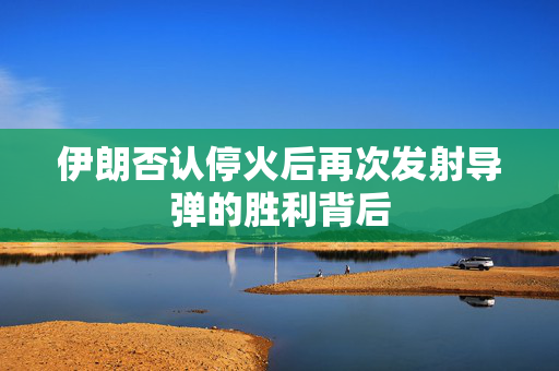 伊朗否认停火后再次发射导弹的胜利背后