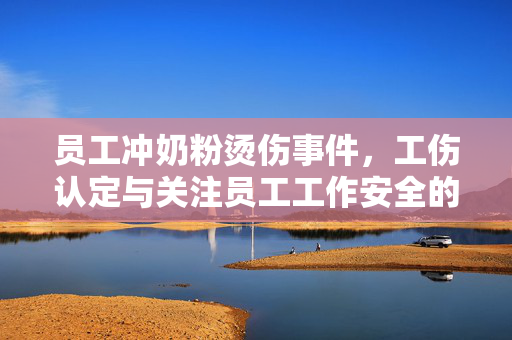 员工冲奶粉烫伤事件，工伤认定与关注员工工作安全的重要性
