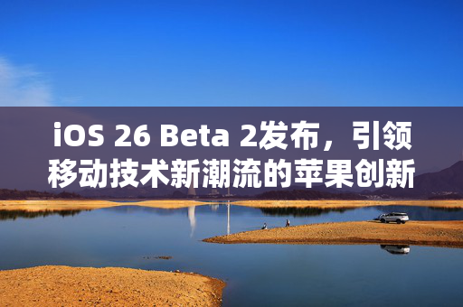 iOS 26 Beta 2发布，引领移动技术新潮流的苹果创新