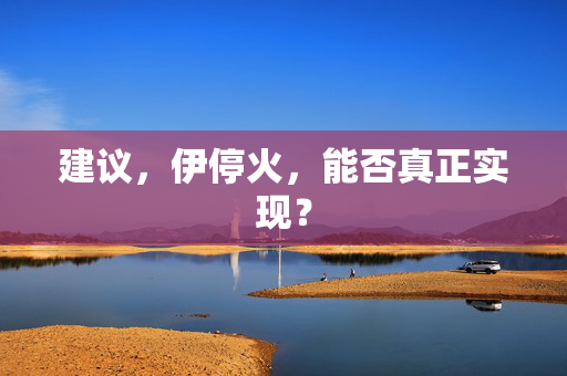 建议，伊停火，能否真正实现？