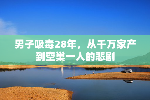 男子吸毒28年，从千万家产到空巢一人的悲剧