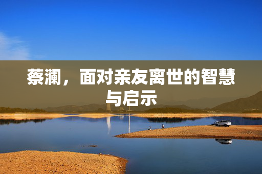 蔡澜，面对亲友离世的智慧与启示