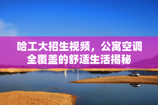 哈工大招生视频，公寓空调全覆盖的舒适生活揭秘