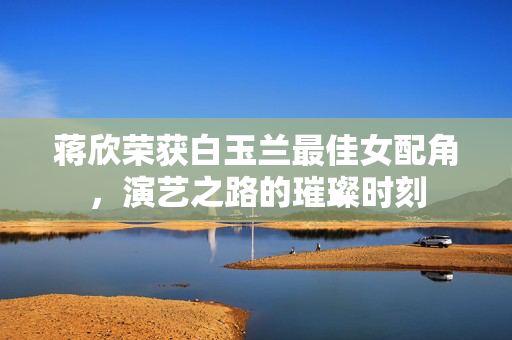 蒋欣荣获白玉兰最佳女配角，演艺之路的璀璨时刻
