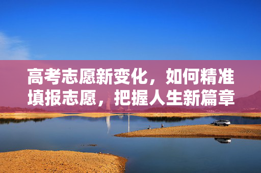 高考志愿新变化，如何精准填报志愿，把握人生新篇章
