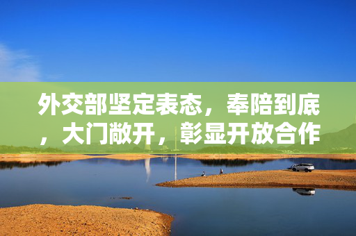 外交部坚定表态，奉陪到底，大门敞开，彰显开放合作之决心