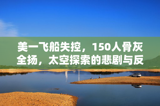 美一飞船失控，150人骨灰全扬，太空探索的悲剧与反思