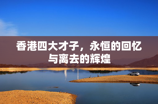 香港四大才子，永恒的回忆与离去的辉煌