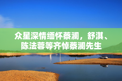 众星深情缅怀蔡澜，舒淇、陈法蓉等齐悼蔡澜先生