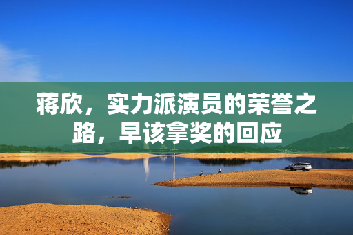 蒋欣，实力派演员的荣誉之路，早该拿奖的回应