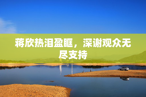 蒋欣热泪盈眶，深谢观众无尽支持