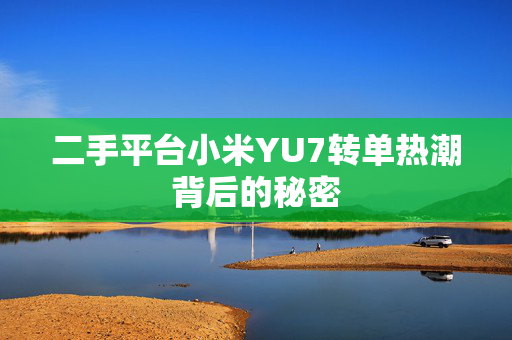 二手平台小米YU7转单热潮背后的秘密