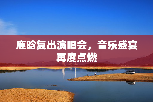 鹿晗复出演唱会，音乐盛宴再度点燃