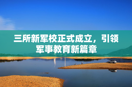 三所新军校正式成立，引领军事教育新篇章