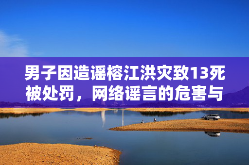 男子因造谣榕江洪灾致13死被处罚，网络谣言的危害与法律责任