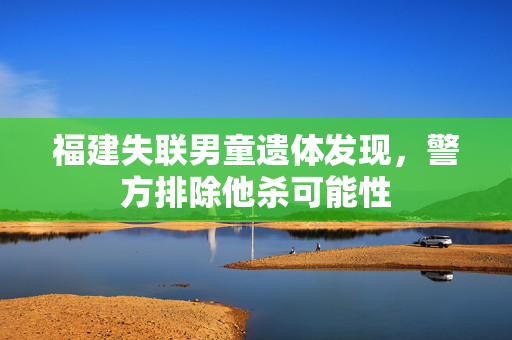 福建失联男童遗体发现，警方排除他杀可能性