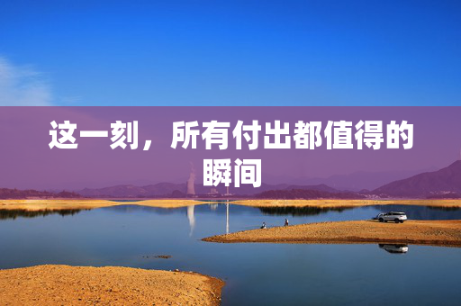 这一刻，所有付出都值得的瞬间
