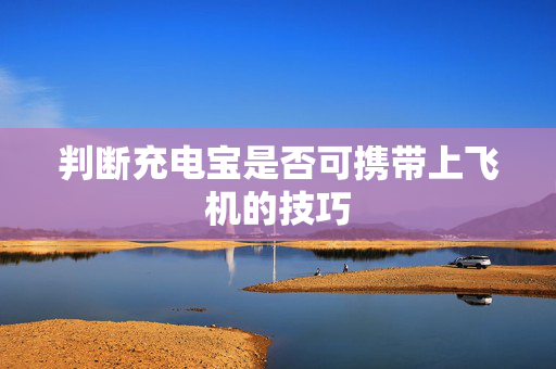 判断充电宝是否可携带上飞机的技巧
