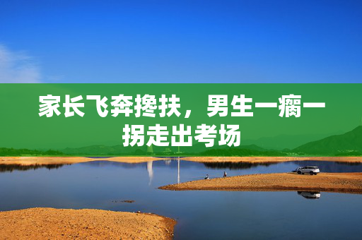 家长飞奔搀扶，男生一瘸一拐走出考场