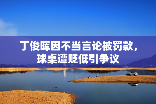 丁俊晖因不当言论被罚款，球桌遭贬低引争议