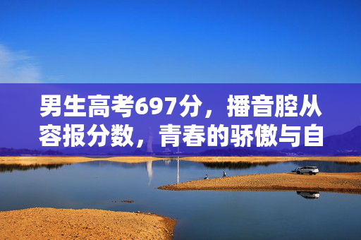男生高考697分，播音腔从容报分数，青春的骄傲与自信