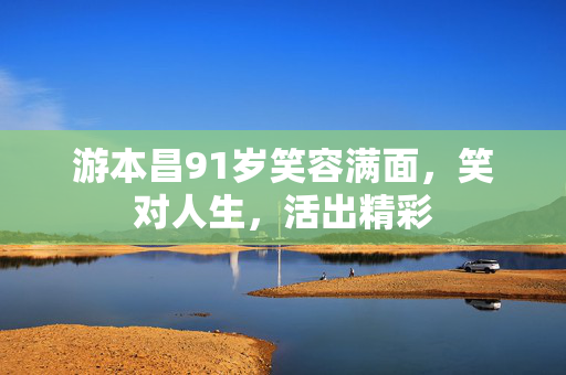 游本昌91岁笑容满面，笑对人生，活出精彩
