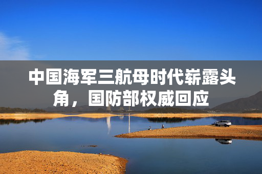 中国海军三航母时代崭露头角，国防部权威回应