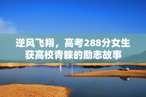 逆风飞翔，高考288分女生获高校青睐的励志故事