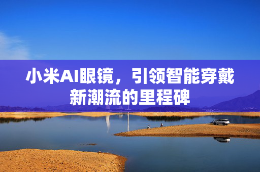 小米AI眼镜，引领智能穿戴新潮流的里程碑