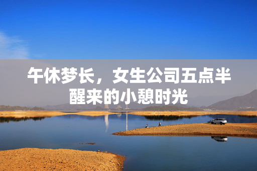 午休梦长，女生公司五点半醒来的小憩时光