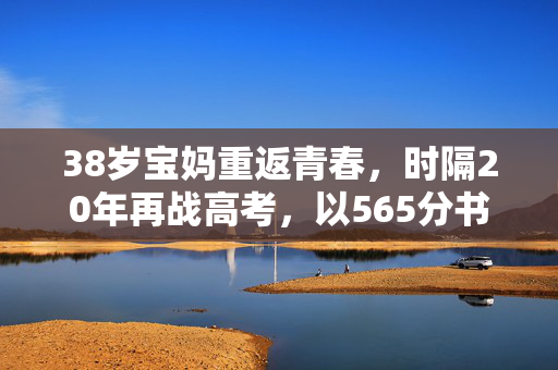 38岁宝妈重返青春，时隔20年再战高考，以565分书写人生新篇章