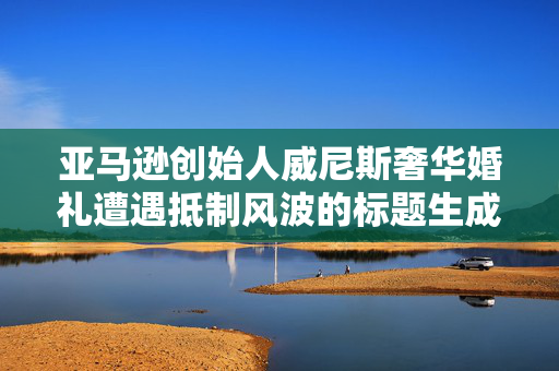 亚马逊创始人威尼斯奢华婚礼遭遇抵制风波的标题生成