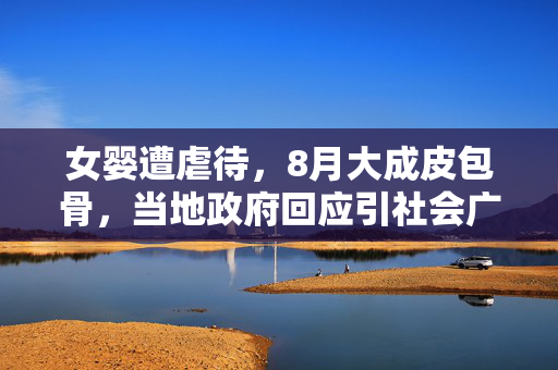 女婴遭虐待，8月大成皮包骨，当地政府回应引社会广泛关注